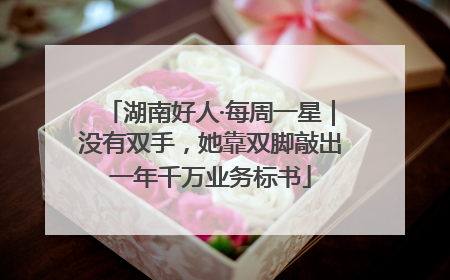 湖南好人·每周一星｜没有双手，她靠双脚敲出一年千万业务标书